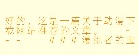 好的，这是一篇关于动漫下载网站推荐的文章。

---

###漫荒者的宝藏库：2023年资深动漫迷私藏下载网站推荐