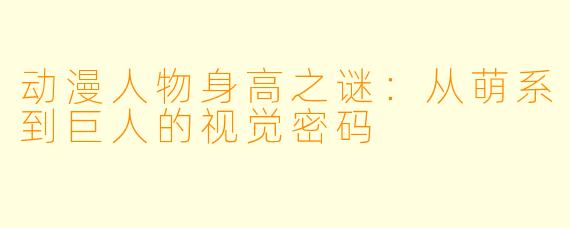 动漫人物身高之谜：从萌系到巨人的视觉密码