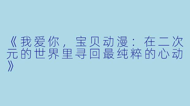 《我爱你，宝贝动漫：在二次元的世界里寻回最纯粹的心动》