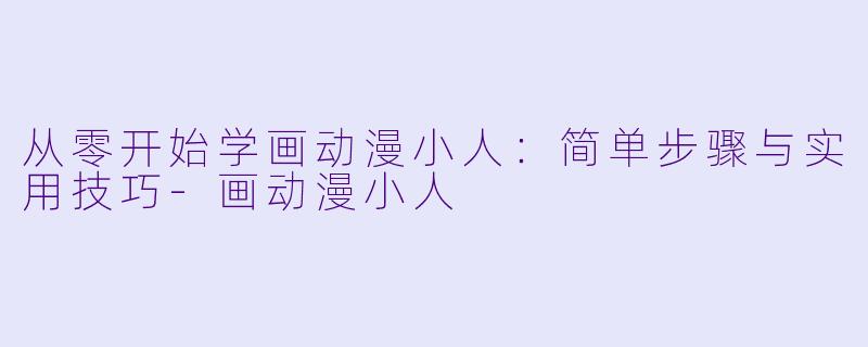 从零开始学画动漫小人：简单步骤与实用技巧-画动漫小人