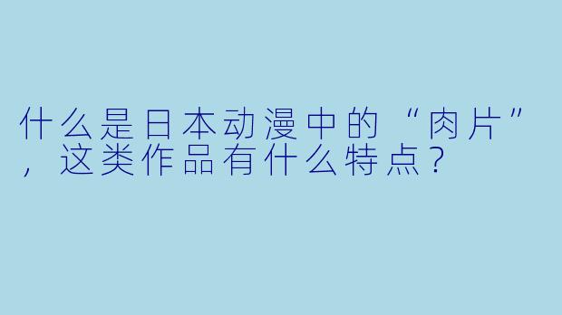 什么是日本动漫中的“肉片”，这类作品有什么特点？
