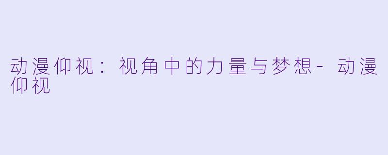 动漫仰视：视角中的力量与梦想-动漫仰视
