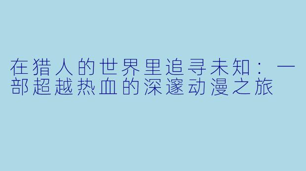 在猎人的世界里追寻未知：一部超越热血的深邃动漫之旅