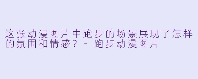 这张动漫图片中跑步的场景展现了怎样的氛围和情感？-跑步动漫图片