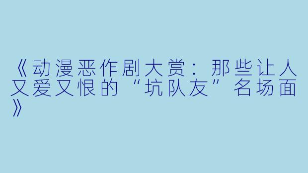 《动漫恶作剧大赏：那些让人又爱又恨的“坑队友”名场面》