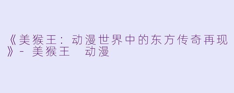 《美猴王：动漫世界中的东方传奇再现》-美猴王 动漫