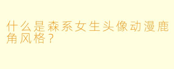 什么是森系女生头像动漫鹿角风格？