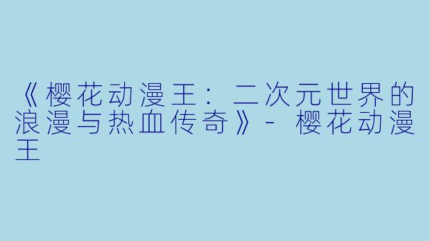 《樱花动漫王：二次元世界的浪漫与热血传奇》-樱花动漫王
