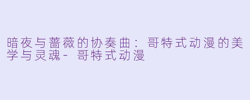 暗夜与蔷薇的协奏曲：哥特式动漫的美学与灵魂-哥特式动漫