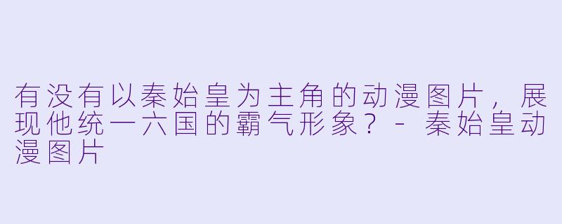 有没有以秦始皇为主角的动漫图片，展现他统一六国的霸气形象？-秦始皇动漫图片