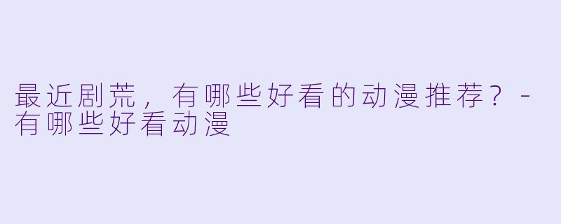 最近剧荒，有哪些好看的动漫推荐？-有哪些好看动漫