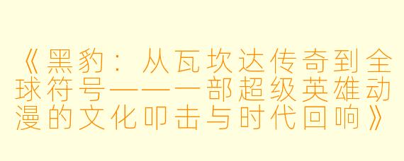 《黑豹：从瓦坎达传奇到全球符号——一部超级英雄动漫的文化叩击与时代回响》