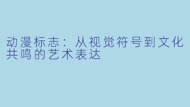 动漫标志：从视觉符号到文化共鸣的艺术表达