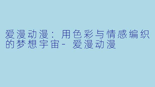 爱漫动漫：用色彩与情感编织的梦想宇宙-爱漫动漫