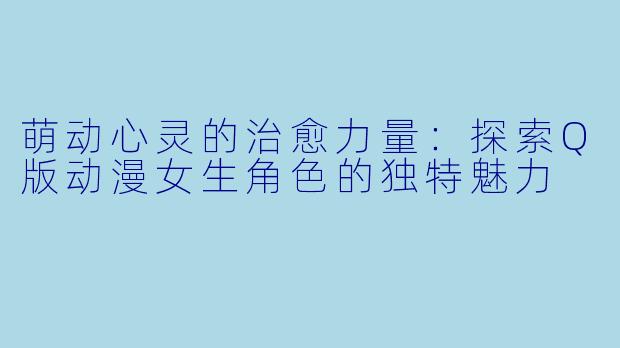 萌动心灵的治愈力量：探索Q版动漫女生角色的独特魅力