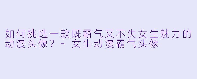 如何挑选一款既霸气又不失女生魅力的动漫头像？-女生动漫霸气头像