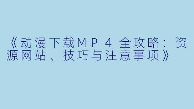 《动漫下载MP4全攻略：资源网站、技巧与注意事项》