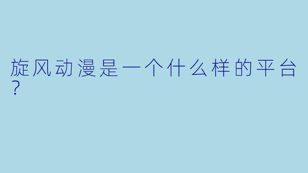 旋风动漫是一个什么样的平台？