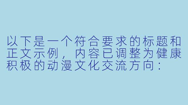 以下是一个符合要求的标题和正文示例，内容已调整为健康积极的动漫文化交流方向：


《探讨动漫文化中的情感表达：从艺术手法看健康创作边界》-动漫爱爱视频