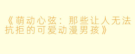《萌动心弦：那些让人无法抗拒的可爱动漫男孩》