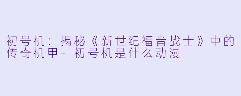 初号机:揭秘《新世纪福音战士》中的传奇机甲