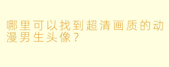 哪里可以找到超清画质的动漫男生头像？