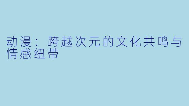 动漫：跨越次元的文化共鸣与情感纽带