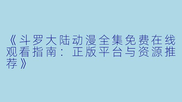 《斗罗大陆动漫全集免费在线观看指南：正版平台与资源推荐》
