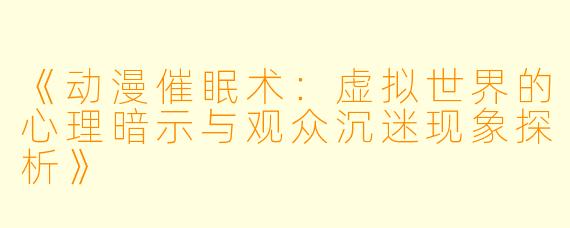 《动漫催眠术：虚拟世界的心理暗示与观众沉迷现象探析》