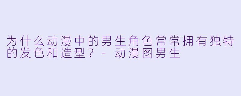 为什么动漫中的男生角色常常拥有独特的发色和造型？-动漫图男生