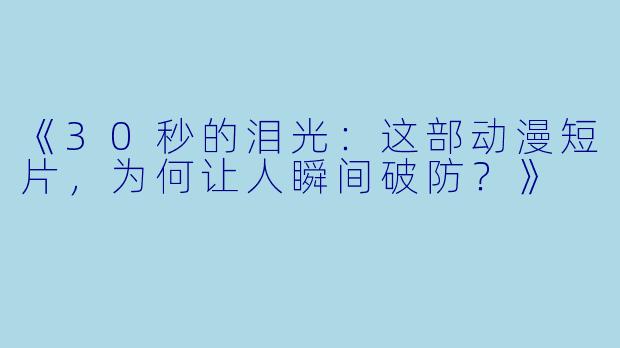 《30秒的泪光：这部动漫短片，为何让人瞬间破防？》