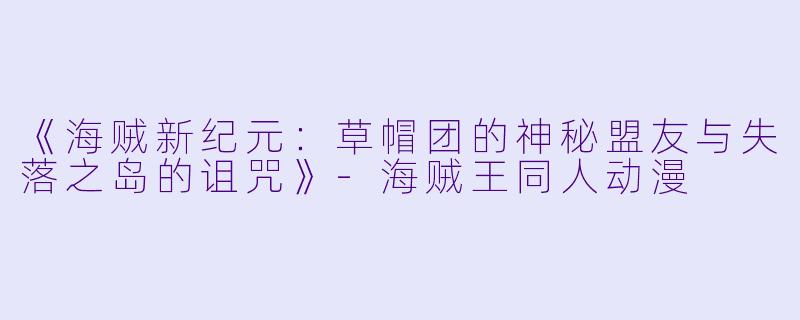 《海贼新纪元:草帽团的神秘盟友与失落之岛的诅咒》