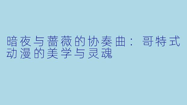 暗夜与蔷薇的协奏曲：哥特式动漫的美学与灵魂