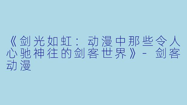 《剑光如虹：动漫中那些令人心驰神往的剑客世界》-剑客动漫