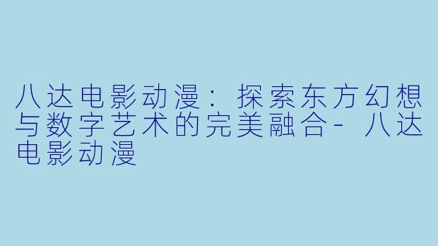 八达电影动漫:探索东方幻想与数字艺术的完美融合
