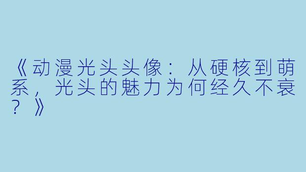 《动漫光头头像：从硬核到萌系，光头的魅力为何经久不衰？》