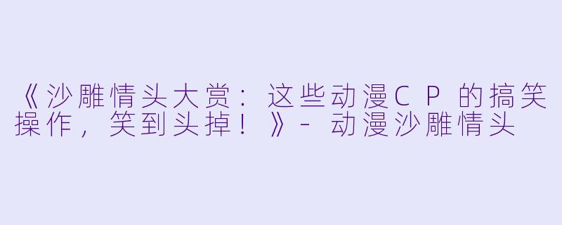 《沙雕情头大赏：这些动漫CP的搞笑操作，笑到头掉！》-动漫沙雕情头