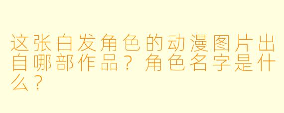 这张白发角色的动漫图片出自哪部作品?角色名字是什么?