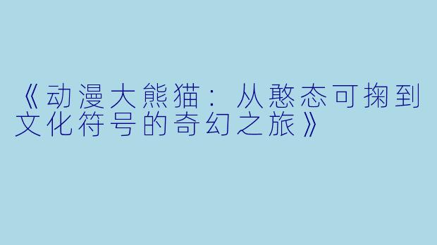 《动漫大熊猫：从憨态可掬到文化符号的奇幻之旅》