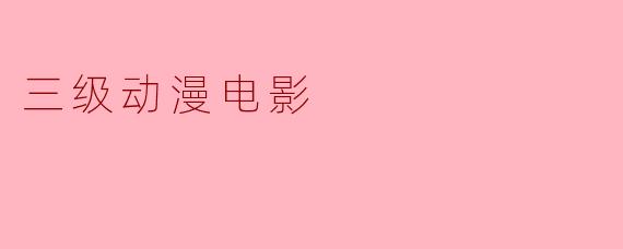 什么是三级动漫电影?有哪些特点?