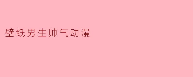 哪里可以找到高质量的帅气动漫男生壁纸?