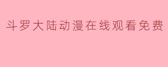 《斗罗大陆动漫全集免费在线观看指南:正版平台与资源推荐》