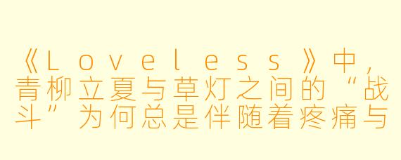 《Loveless》中，青柳立夏与草灯之间的“战斗”为何总是伴随着疼痛与伤痕，这仅仅是战斗系统的设定，还是对角色关系的某种隐喻？