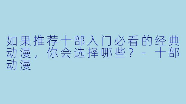 如果推荐十部入门必看的经典动漫，你会选择哪些？-十部动漫