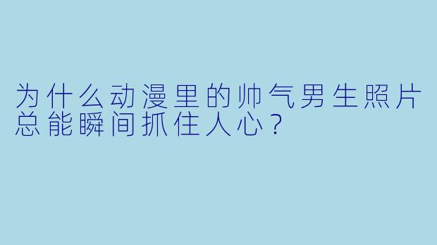 为什么动漫里的帅气男生照片总能瞬间抓住人心？