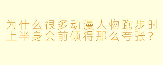为什么很多动漫人物跑步时上半身会前倾得那么夸张？