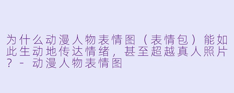 为什么动漫人物表情图（表情包）能如此生动地传达情绪，甚至超越真人照片？