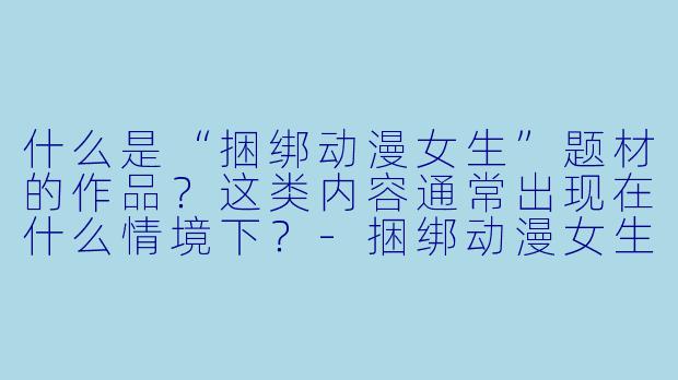什么是“捆绑动漫女生”题材的作品？这类内容通常出现在什么情境下？-捆绑动漫女生