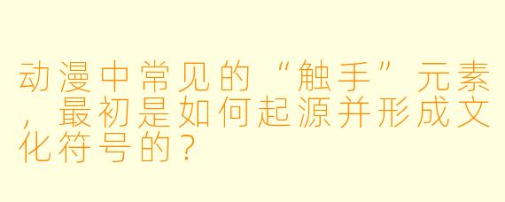 动漫中常见的“触手”元素，最初是如何起源并形成文化符号的？