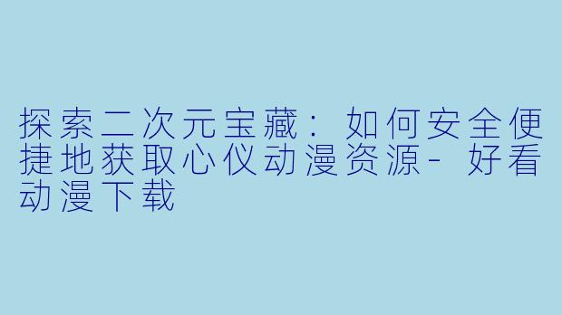 探索二次元宝藏：如何安全便捷地获取心仪动漫资源-好看动漫下载